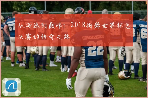从海选到巅峰：2018街舞世界杯总决赛的传奇之路