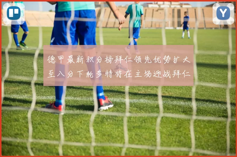 德甲最新积分榜拜仁领先优势扩大至八分下轮多特将在主场迎战拜仁