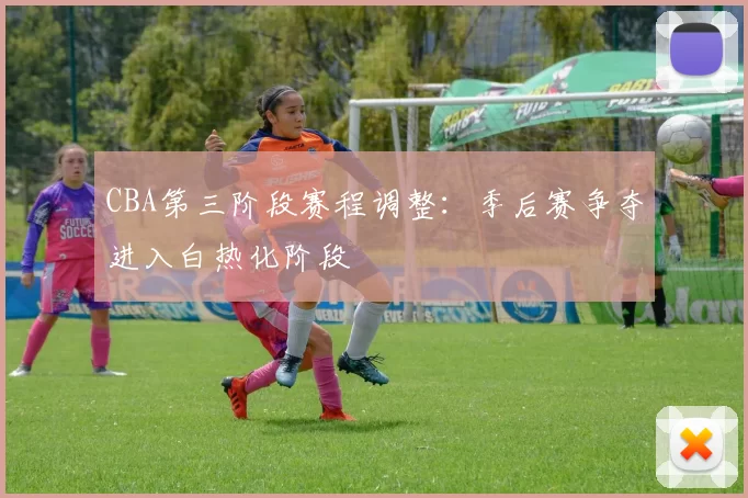 CBA第三阶段赛程调整：季后赛争夺进入白热化阶段