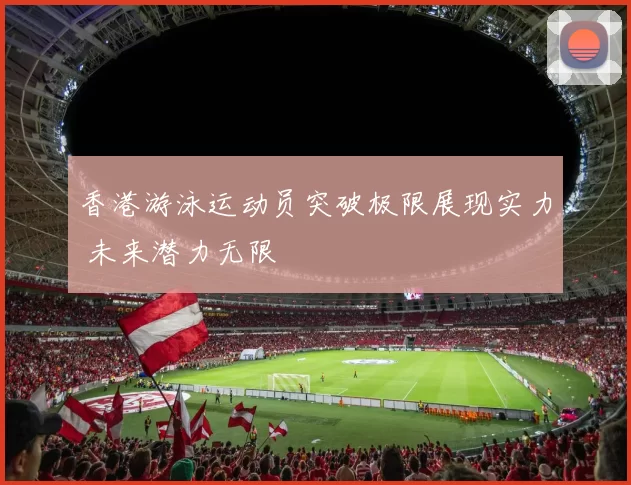 香港游泳运动员突破极限展现实力 未来潜力无限