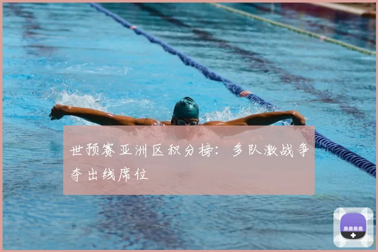 世预赛亚洲区积分榜：多队激战争夺出线席位