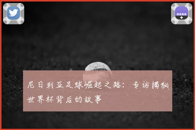 尼日利亚足球崛起之路:专访揭秘世界杯背后的故事