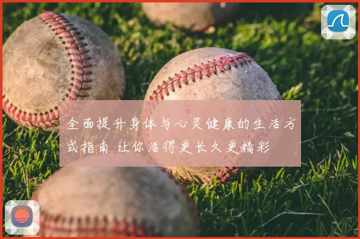 全面提升身体与心灵健康的生活方式指南 让你活得更长久更精彩