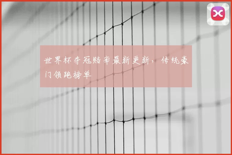 世界杯夺冠赔率最新更新，传统豪门领跑榜单