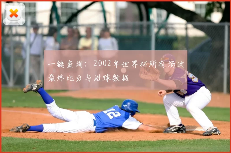 一键查询：2002年世界杯所有场次最终比分与进球数据