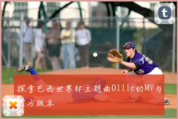 探索巴西世界杯主题曲Ollie的MV与官方版本