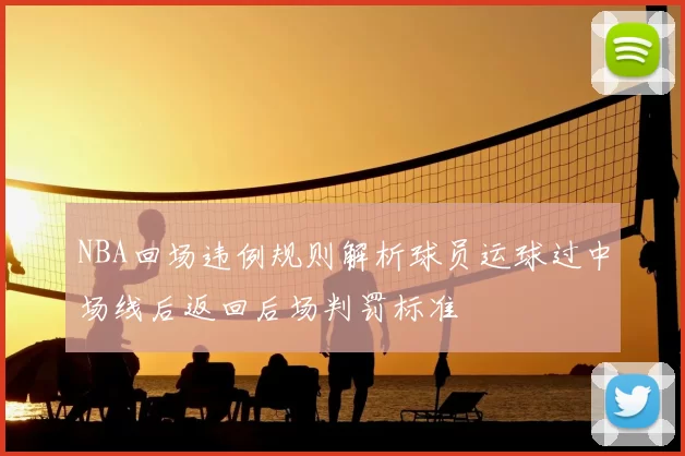 NBA回场违例规则解析球员运球过中场线后返回后场判罚标准