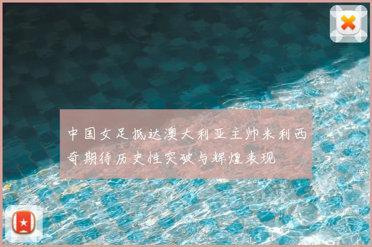 中国女足抵达澳大利亚主帅米利西奇期待历史性突破与辉煌表现