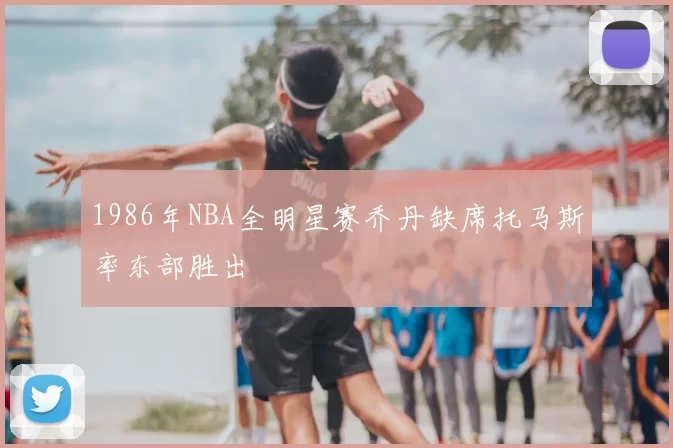 1986年NBA全明星赛乔丹缺席托马斯率东部胜出
