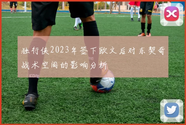 独行侠2023年签下欧文后对东契奇战术空间的影响分析