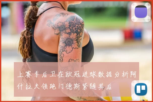 上赛季后卫在欧冠进球数据分析阿什拉夫领跑门德斯紧随其后