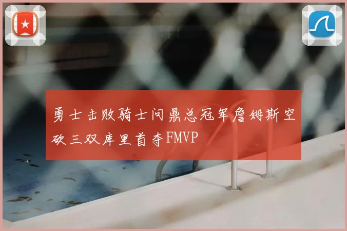 勇士击败骑士问鼎总冠军詹姆斯空砍三双库里首夺FMVP
