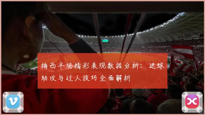 梅西半场精彩表现数据分析：进球助攻与过人技巧全面解析