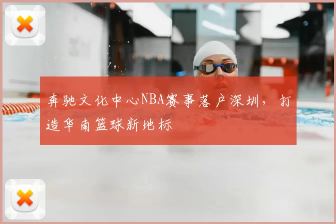 奔驰文化中心NBA赛事落户深圳，打造华南篮球新地标