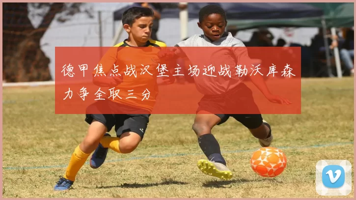 德甲焦点战汉堡主场迎战勒沃库森力争全取三分