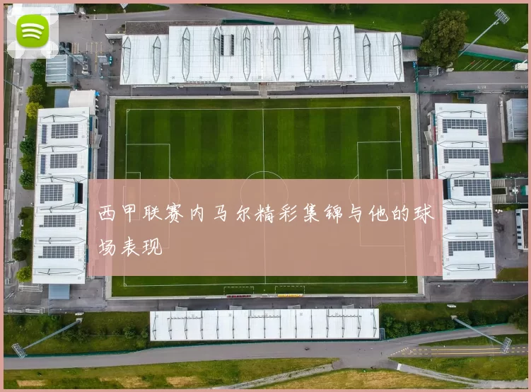 西甲联赛内马尔精彩集锦与他的球场表现