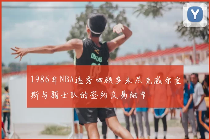1986年NBA选秀回顾多米尼克威尔金斯与骑士队的签约交易细节