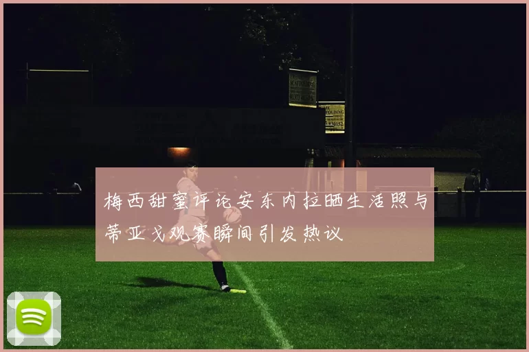 梅西甜蜜评论安东内拉晒生活照与蒂亚戈观赛瞬间引发热议