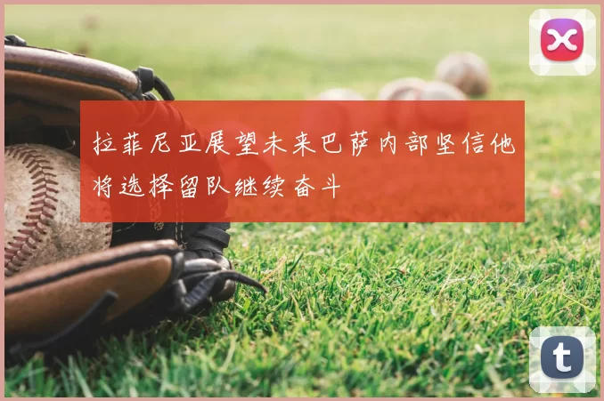 拉菲尼亚展望未来巴萨内部坚信他将选择留队继续奋斗