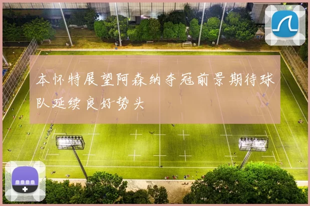 本怀特展望阿森纳夺冠前景期待球队延续良好势头