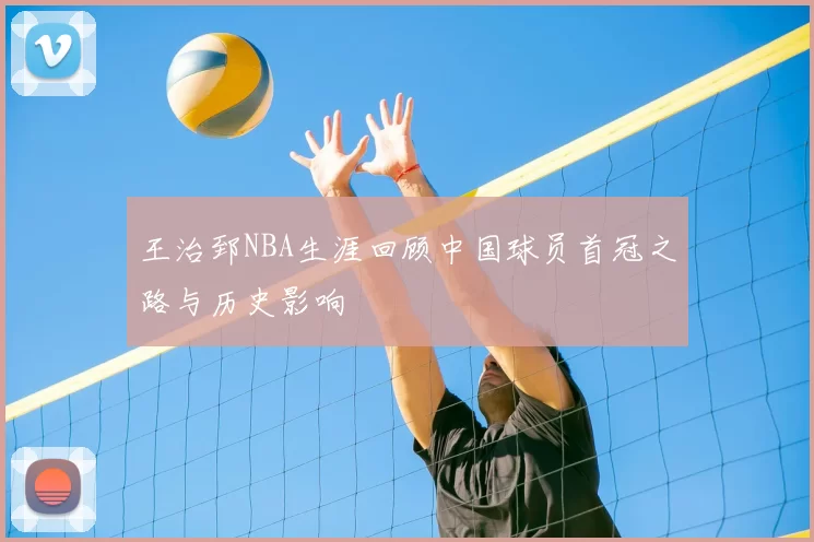 王治郅NBA生涯回顾中国球员首冠之路与历史影响