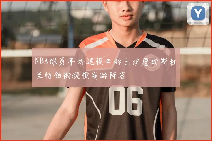 NBA球员平均退役年龄出炉詹姆斯杜兰特领衔现役高龄阵容