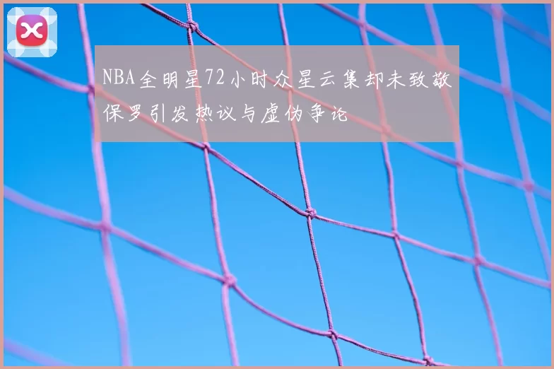 NBA全明星72小时众星云集却未致敬保罗引发热议与虚伪争论