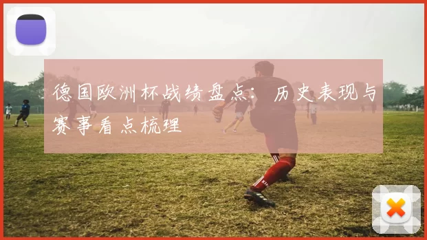 德国欧洲杯战绩盘点:历史表现与赛事看点梳理