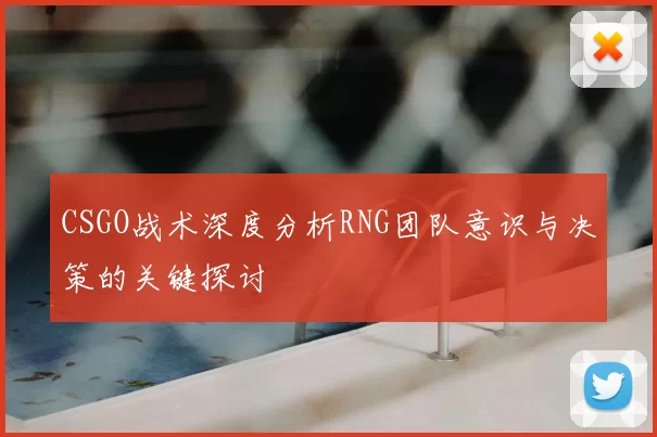 CSGO战术深度分析RNG团队意识与决策的关键探讨