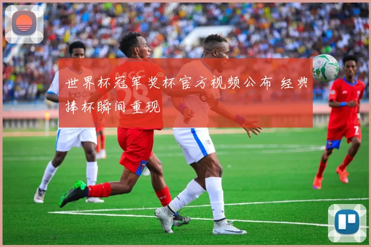 世界杯冠军奖杯官方视频公布 经典捧杯瞬间重现
