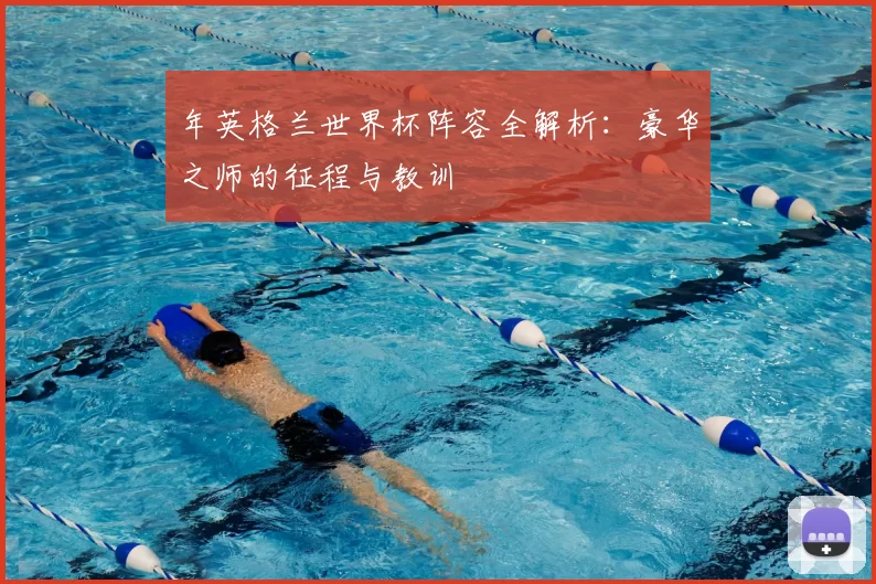 年英格兰世界杯阵容全解析：豪华之师的征程与教训