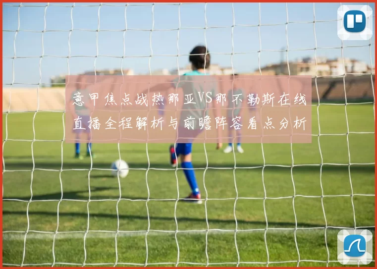 意甲焦点战热那亚VS那不勒斯在线直播全程解析与前瞻阵容看点分析