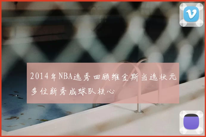 2014年NBA选秀回顾维金斯当选状元多位新秀成球队核心
