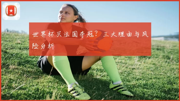 世界杯买法国夺冠?三大理由与风险分析