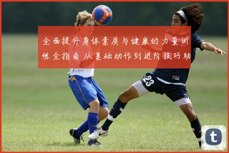 全面提升身体素质与健康的力量训练全指南 从基础动作到进阶技巧助力突破极限