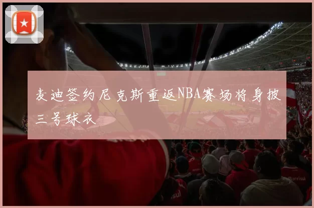 麦迪签约尼克斯重返NBA赛场将身披三号球衣