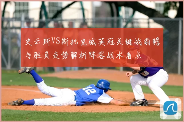 史云斯VS斯托克城英冠关键战前瞻与胜负走势解析阵容战术看点