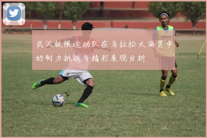 武汉极限运动队在马拉松大满贯中的耐力挑战与精彩表现分析