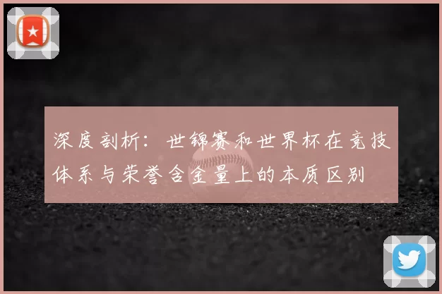 深度剖析：世锦赛和世界杯在竞技体系与荣誉含金量上的本质区别