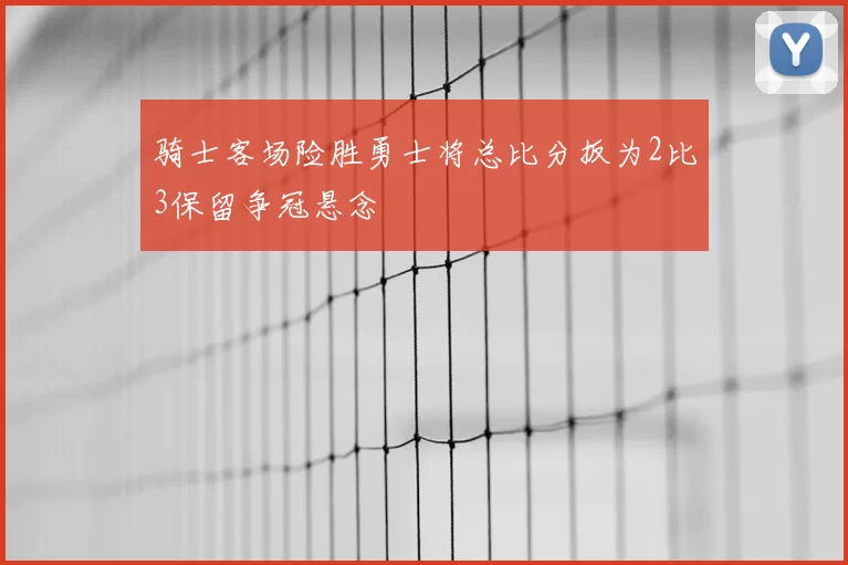 骑士客场险胜勇士将总比分扳为2比3保留争冠悬念