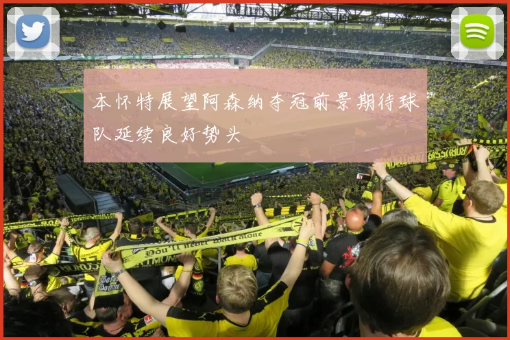 本怀特展望阿森纳夺冠前景期待球队延续良好势头
