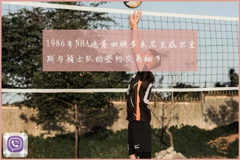 1986年NBA选秀回顾多米尼克威尔金斯与骑士队的签约交易细节