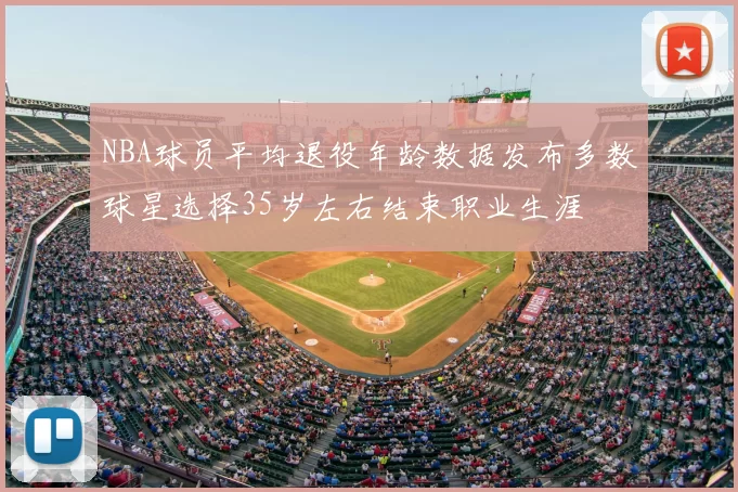 NBA球员平均退役年龄数据发布多数球星选择35岁左右结束职业生涯