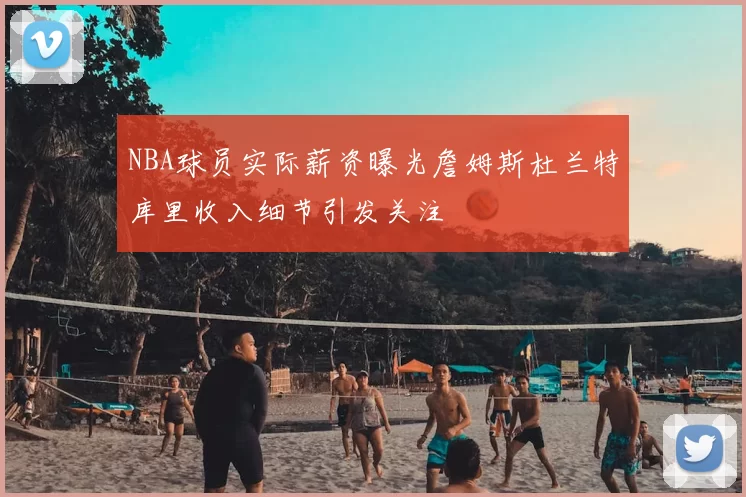 NBA球员实际薪资曝光詹姆斯杜兰特库里收入细节引发关注