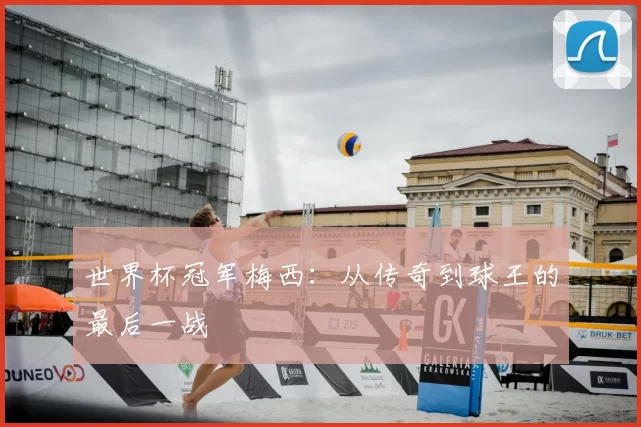 世界杯冠军梅西：从传奇到球王的最后一战