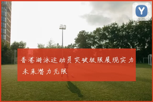 香港游泳运动员突破极限展现实力 未来潜力无限