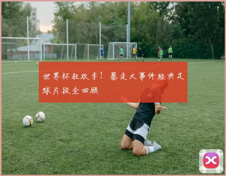世界杯狂欢季！暴走大事件经典足球片段全回顾