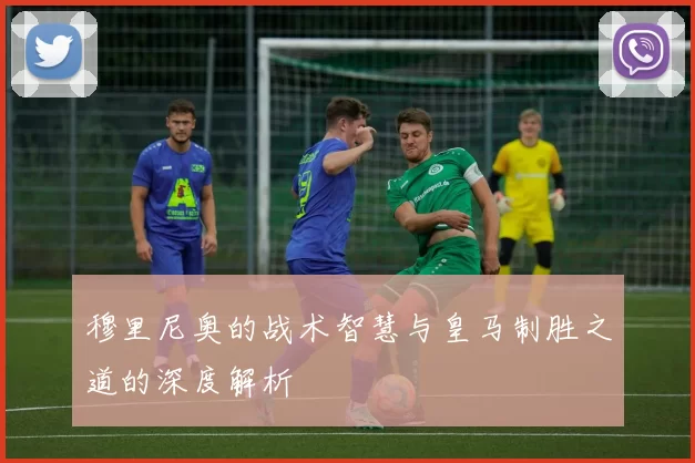 穆里尼奥的战术智慧与皇马制胜之道的深度解析
