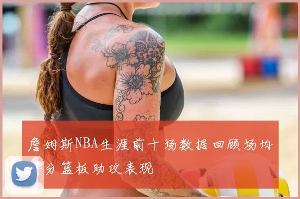 詹姆斯NBA生涯前十场数据回顾场均得分篮板助攻表现