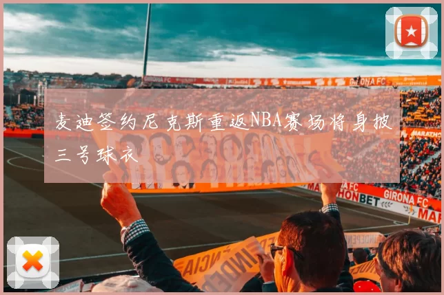 麦迪签约尼克斯重返NBA赛场将身披三号球衣